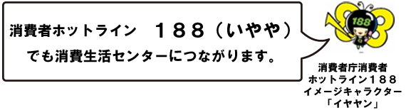 消費者ホットライン188(いやや)でも消費生活センターにつながります。