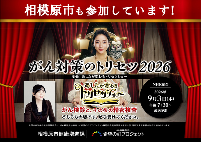 チラシ画像　相模原市も参加しています！がん対策のトリセツ2026　NHKあしたが変わるトリセツショーNHK総合2026年9月3日木曜日午後7時30分から放送予定　がん検診とその後の精密検査どちらも大切です。ぜひ受けてください。 全国の自治体や健康保険組合と、がん検診受診率向上「希望の虹プロジェクト」静岡社会健康医学大学院大学溝田友里准教授が政策に協力しています。相模原市健康増進課・がん検診受診率向上「希望の虹プロジェクト」